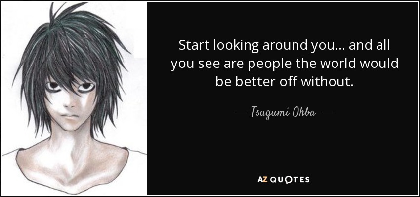 Start looking around you... and all you see are people the world would be better off without. - Tsugumi Ohba