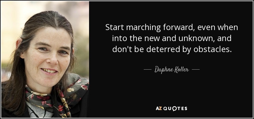 Start marching forward, even when into the new and unknown, and don't be deterred by obstacles. - Daphne Koller