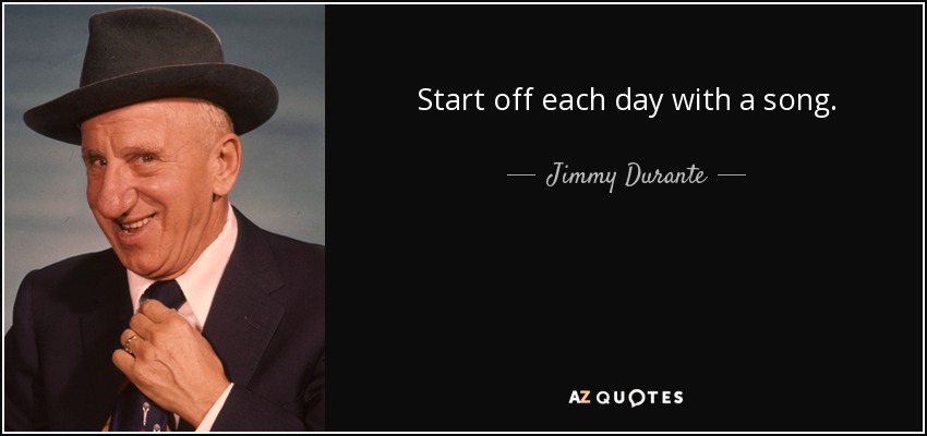 Start off each day with a song. - Jimmy Durante