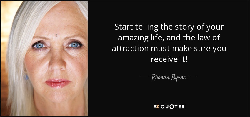 Start telling the story of your amazing life, and the law of attraction must make sure you receive it! - Rhonda Byrne