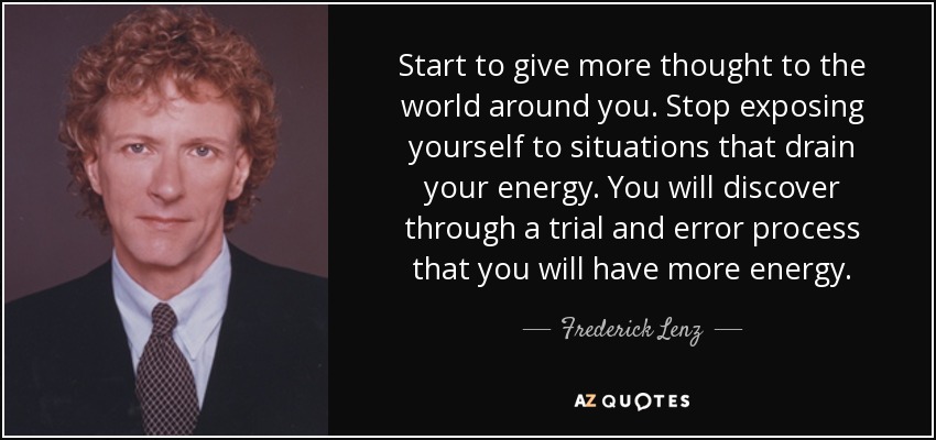 Start to give more thought to the world around you. Stop exposing yourself to situations that drain your energy. You will discover through a trial and error process that you will have more energy. - Frederick Lenz