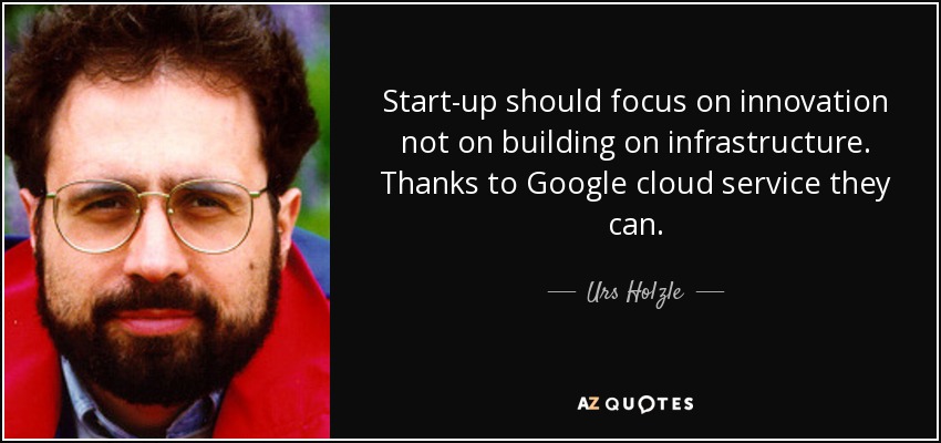 Start-up should focus on innovation not on building on infrastructure. Thanks to Google cloud service they can. - Urs Holzle