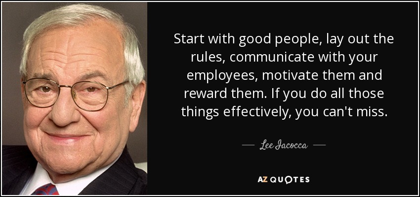 Start with good people, lay out the rules, communicate with your employees, motivate them and reward them. If you do all those things effectively, you can't miss. - Lee Iacocca