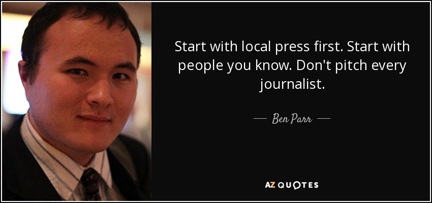 Start with local press first. Start with people you know. Don't pitch every journalist. - Ben Parr