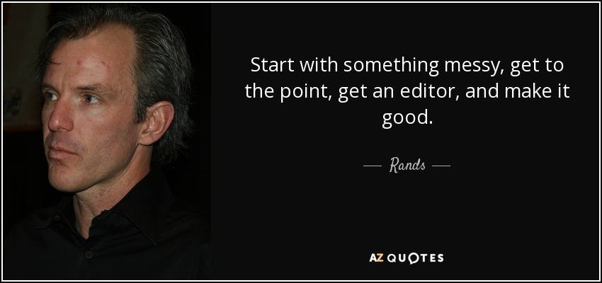 Start with something messy, get to the point, get an editor, and make it good. - Rands