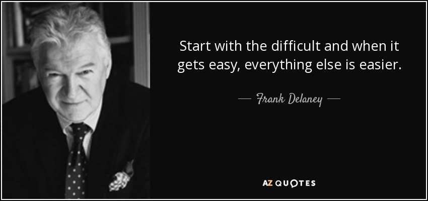 Start with the difficult and when it gets easy, everything else is easier. - Frank Delaney