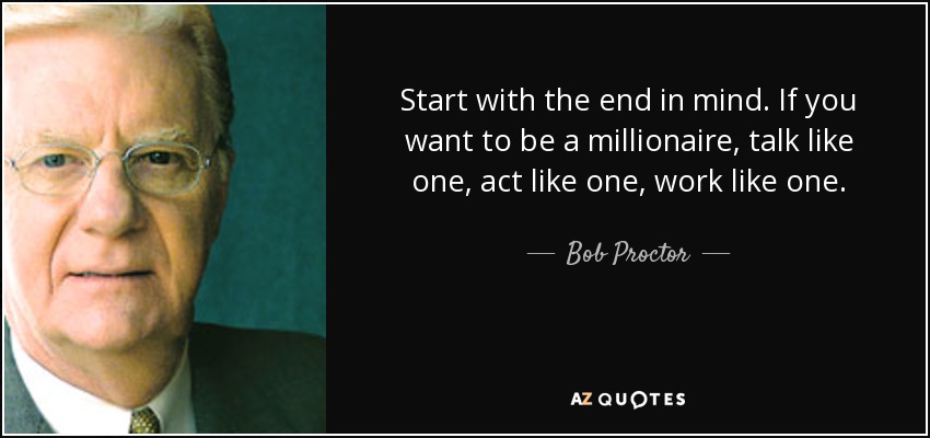 Start with the end in mind. If you want to be a millionaire, talk like one, act like one, work like one. - Bob Proctor