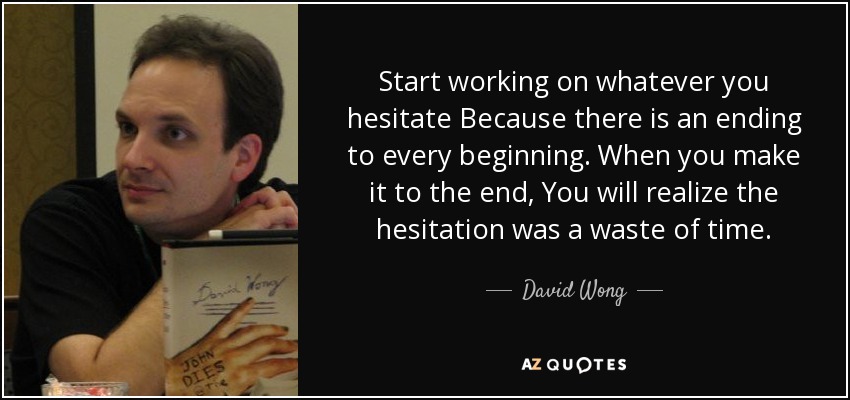 Start working on whatever you hesitate Because there is an ending to every beginning. When you make it to the end, You will realize the hesitation was a waste of time. - David Wong