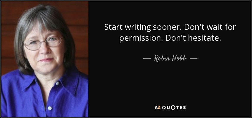 Start writing sooner. Don't wait for permission. Don't hesitate. - Robin Hobb