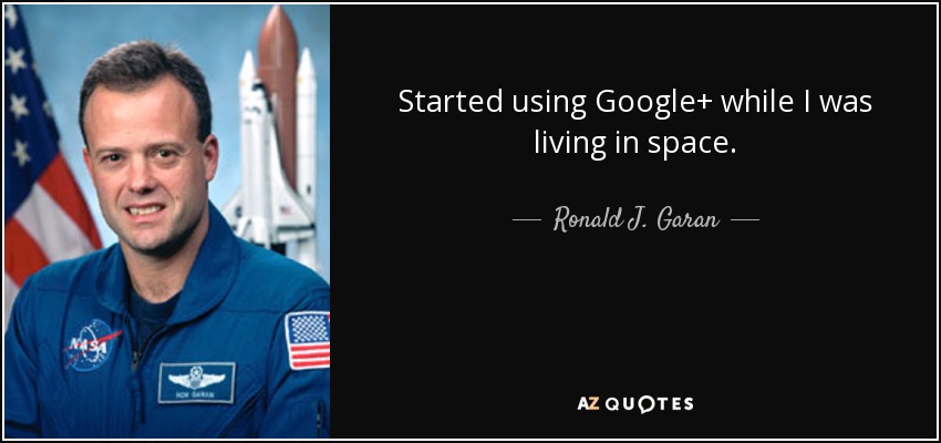 Started using Google+ while I was living in space. - Ronald J. Garan, Jr.