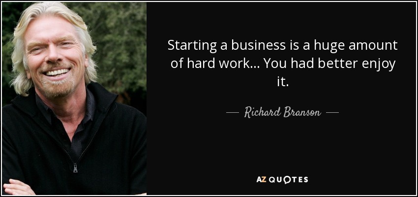 Starting a business is a huge amount of hard work... You had better enjoy it. - Richard Branson