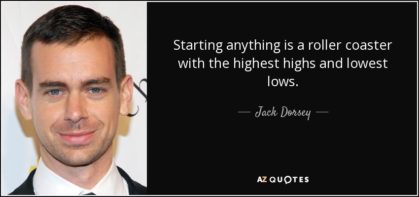 Starting anything is a roller coaster with the highest highs and lowest lows. - Jack Dorsey