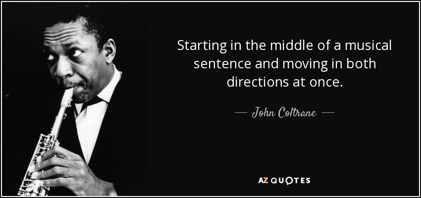 Starting in the middle of a musical sentence and moving in both directions at once. - John Coltrane