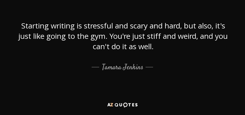 Starting writing is stressful and scary and hard, but also, it's just like going to the gym. You're just stiff and weird, and you can't do it as well. - Tamara Jenkins