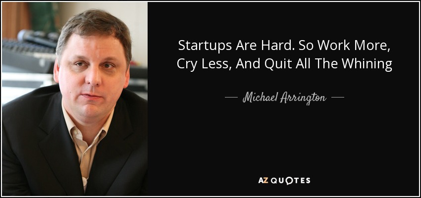 Startups Are Hard. So Work More, Cry Less, And Quit All The Whining - Michael Arrington