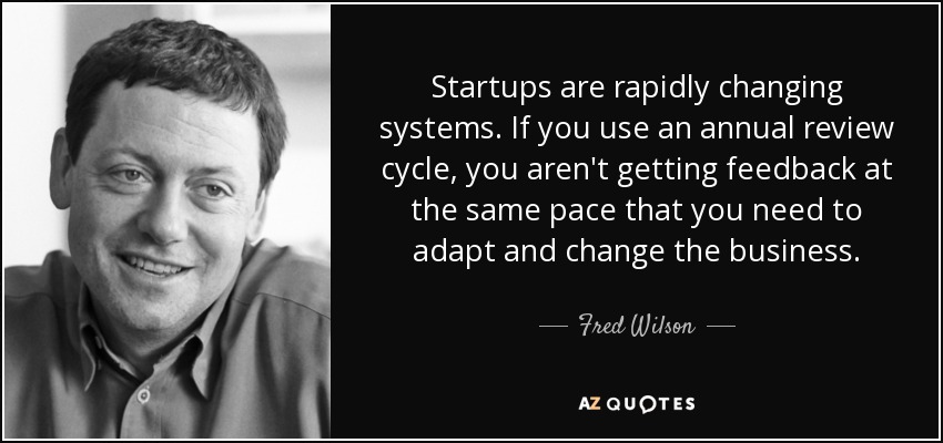 Startups are rapidly changing systems. If you use an annual review cycle, you aren't getting feedback at the same pace that you need to adapt and change the business. - Fred Wilson
