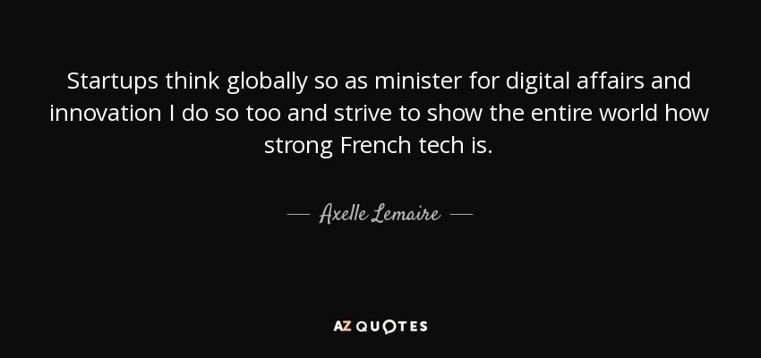 Startups think globally so as minister for digital affairs and innovation I do so too and strive to show the entire world how strong French tech is. - Axelle Lemaire