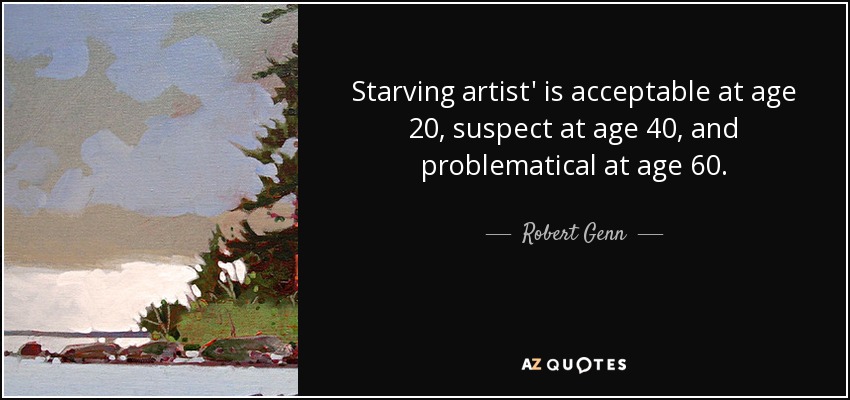 Starving artist' is acceptable at age 20, suspect at age 40, and problematical at age 60. - Robert Genn