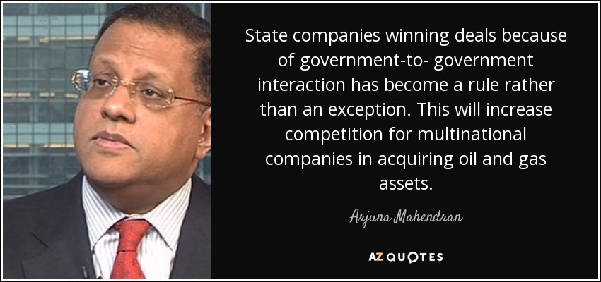 State companies winning deals because of government-to- government interaction has become a rule rather than an exception. This will increase competition for multinational companies in acquiring oil and gas assets. - Arjuna Mahendran