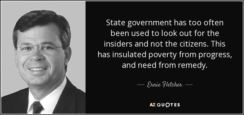 State government has too often been used to look out for the insiders and not the citizens. This has insulated poverty from progress, and need from remedy. - Ernie Fletcher