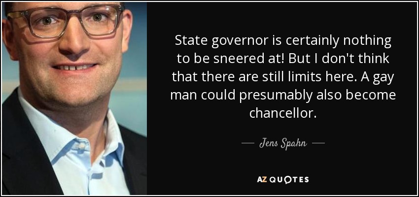 State governor is certainly nothing to be sneered at! But I don't think that there are still limits here. A gay man could presumably also become chancellor. - Jens Spahn