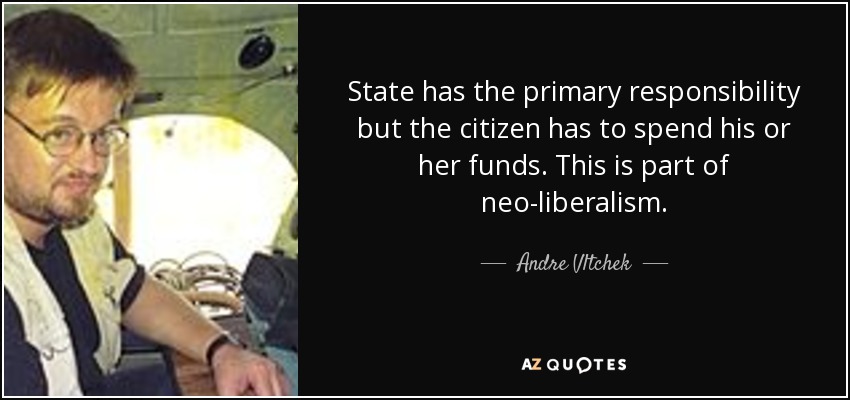 State has the primary responsibility but the citizen has to spend his or her funds. This is part of neo-liberalism. - Andre Vltchek