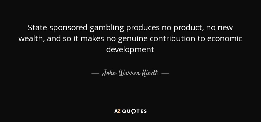 State-sponsored gambling produces no product, no new wealth, and so it makes no genuine contribution to economic development - John Warren Kindt
