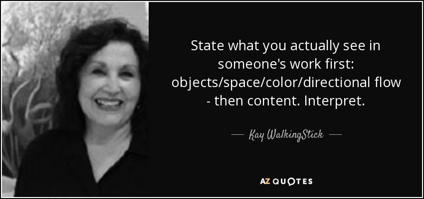 State what you actually see in someone's work first: objects/space/color/directional flow - then content. Interpret. - Kay WalkingStick