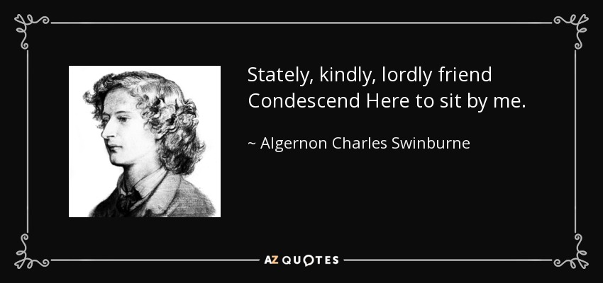 Stately, kindly, lordly friend Condescend Here to sit by me. - Algernon Charles Swinburne