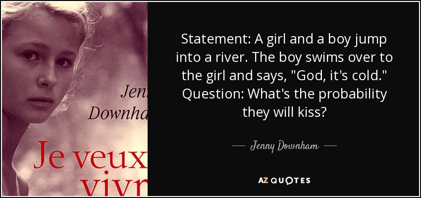Statement: A girl and a boy jump into a river. The boy swims over to the girl and says, 
