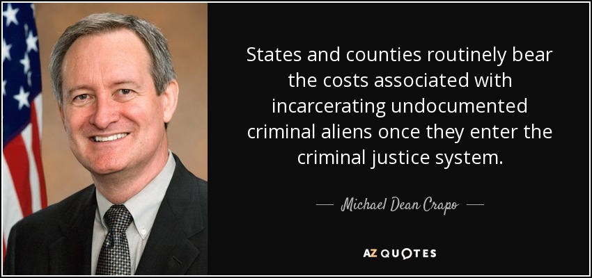 States and counties routinely bear the costs associated with incarcerating undocumented criminal aliens once they enter the criminal justice system. - Michael Dean Crapo