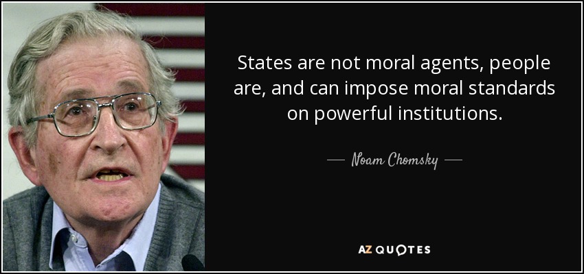 States are not moral agents, people are, and can impose moral standards on powerful institutions. - Noam Chomsky
