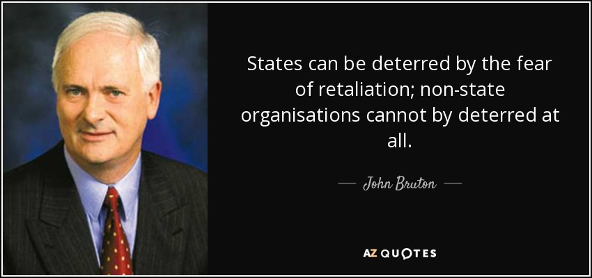 States can be deterred by the fear of retaliation; non-state organisations cannot by deterred at all. - John Bruton