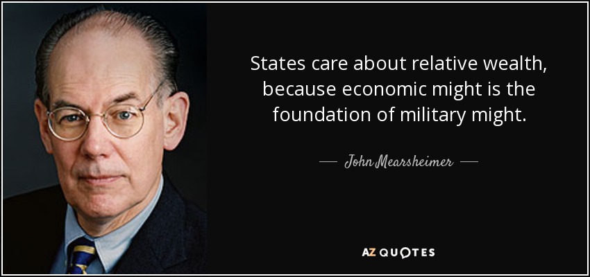 States care about relative wealth, because economic might is the foundation of military might. - John Mearsheimer