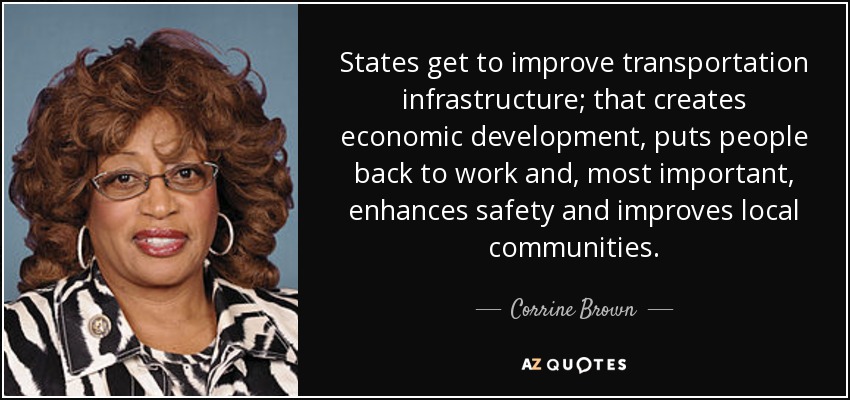 States get to improve transportation infrastructure; that creates economic development, puts people back to work and, most important, enhances safety and improves local communities. - Corrine Brown