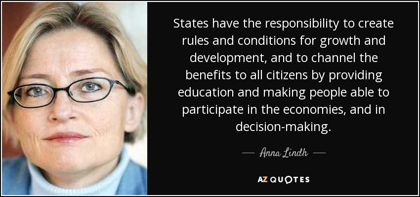 States have the responsibility to create rules and conditions for growth and development, and to channel the benefits to all citizens by providing education and making people able to participate in the economies, and in decision-making. - Anna Lindh