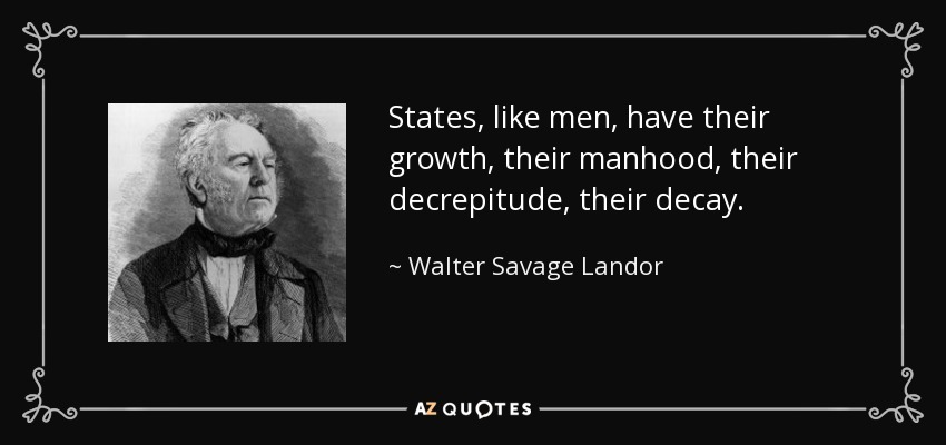 States, like men, have their growth, their manhood, their decrepitude, their decay. - Walter Savage Landor