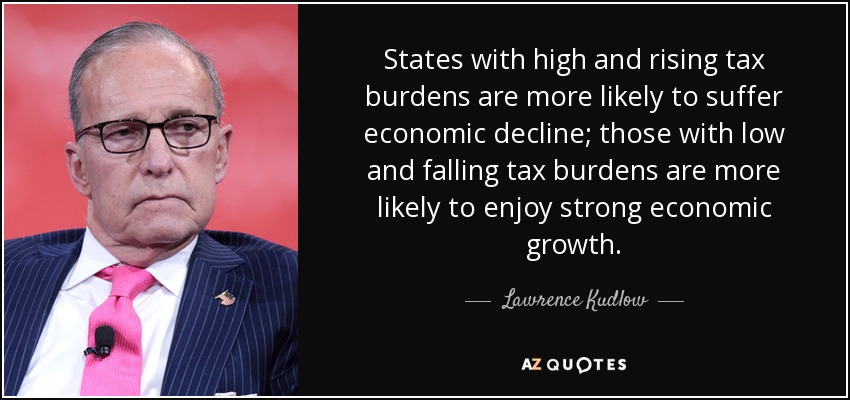 States with high and rising tax burdens are more likely to suffer economic decline; those with low and falling tax burdens are more likely to enjoy strong economic growth. - Lawrence Kudlow