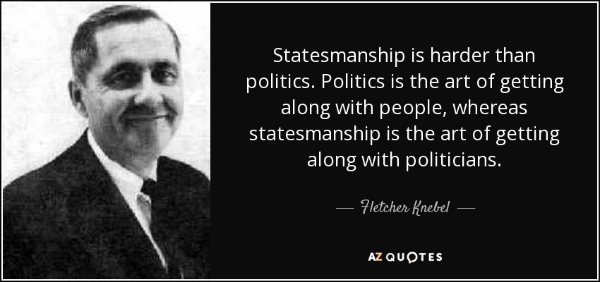 Statesmanship is harder than politics. Politics is the art of getting along with people, whereas statesmanship is the art of getting along with politicians. - Fletcher Knebel