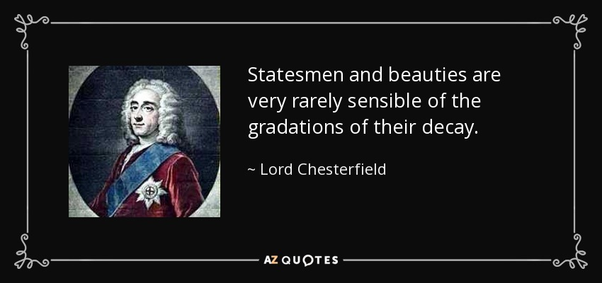 Statesmen and beauties are very rarely sensible of the gradations of their decay. - Lord Chesterfield