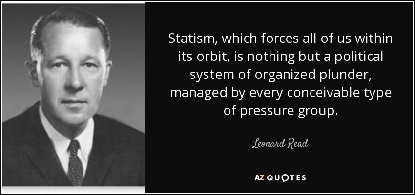 Statism, which forces all of us within its orbit, is nothing but a political system of organized plunder, managed by every conceivable type of pressure group. - Leonard Read