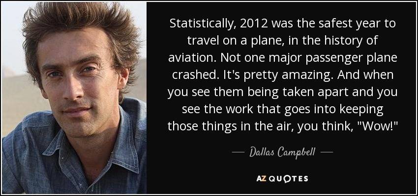 Statistically, 2012 was the safest year to travel on a plane, in the history of aviation. Not one major passenger plane crashed. It's pretty amazing. And when you see them being taken apart and you see the work that goes into keeping those things in the air, you think, 