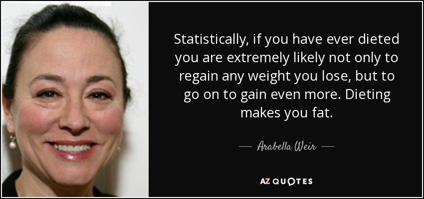 Statistically, if you have ever dieted you are extremely likely not only to regain any weight you lose, but to go on to gain even more. Dieting makes you fat. - Arabella Weir