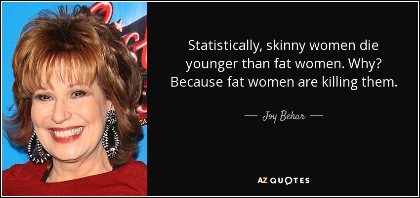 Statistically, skinny women die younger than fat women. Why? Because fat women are killing them. - Joy Behar