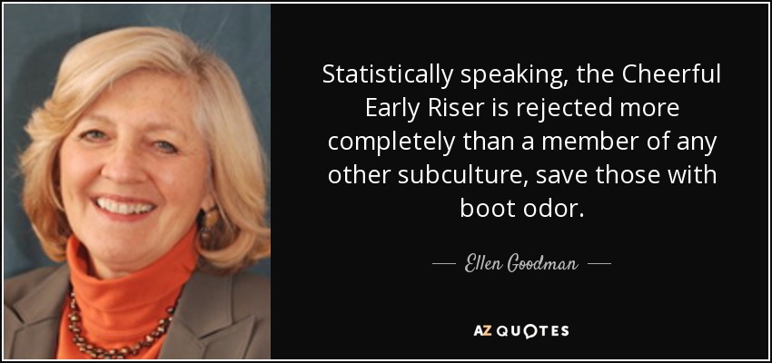Statistically speaking, the Cheerful Early Riser is rejected more completely than a member of any other subculture, save those with boot odor. - Ellen Goodman