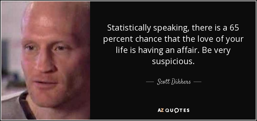 Statistically speaking, there is a 65 percent chance that the love of your life is having an affair. Be very suspicious. - Scott Dikkers