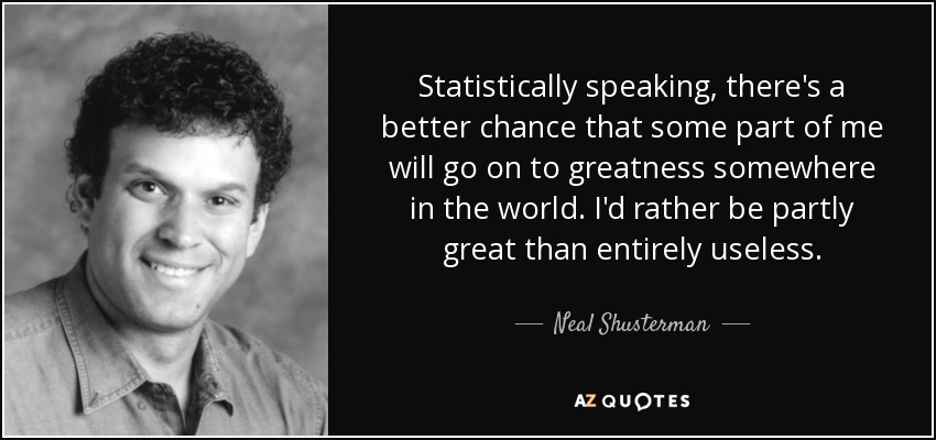 Statistically speaking, there's a better chance that some part of me will go on to greatness somewhere in the world. I'd rather be partly great than entirely useless. - Neal Shusterman