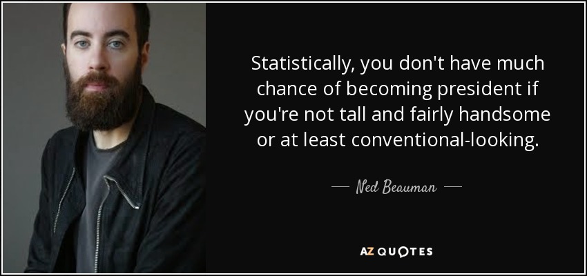 Statistically, you don't have much chance of becoming president if you're not tall and fairly handsome or at least conventional-looking. - Ned Beauman