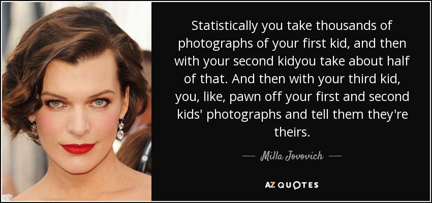 Statistically you take thousands of photographs of your first kid, and then with your second kidyou take about half of that. And then with your third kid, you, like, pawn off your first and second kids' photographs and tell them they're theirs. - Milla Jovovich