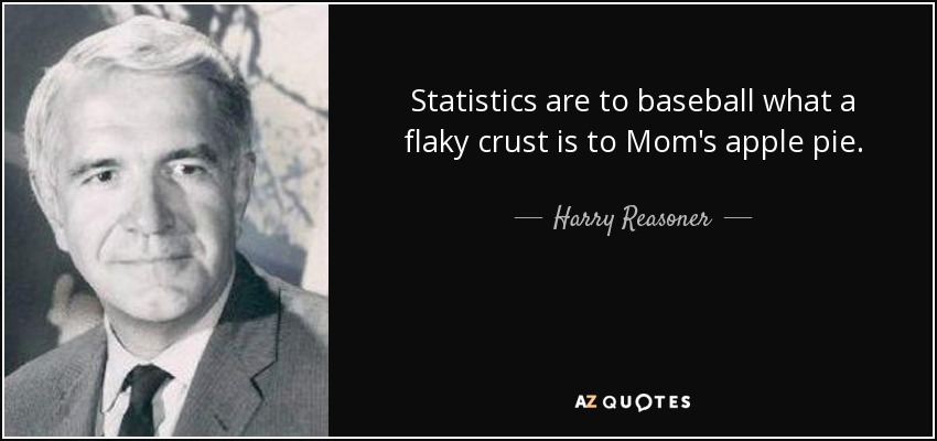 Statistics are to baseball what a flaky crust is to Mom's apple pie. - Harry Reasoner